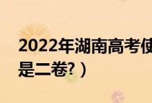 2022年湖南高考使用全国几卷（全国一卷还是二卷?）