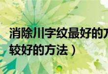 消除川字纹最好的方法（祛除川字纹有哪些比较好的方法）