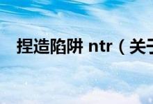 捏造陷阱 ntr（关于捏造陷阱 ntr的介绍）