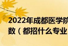 2022年成都医学院在河北招生计划及招生人数（都招什么专业）