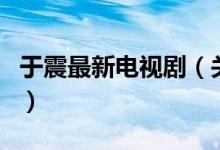 于震最新电视剧（关于于震最新电视剧的介绍）