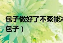 包子做好了不蒸能冷冻吗（能不能冷冻保存生包子）