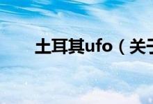 土耳其ufo（关于土耳其ufo的介绍）