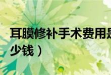 耳膜修补手术费用是多少钱（耳膜修补手术多少钱）