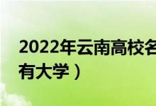 2022年云南高校名单汇总（云南本科专科所有大学）