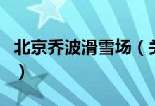 北京乔波滑雪场（关于北京乔波滑雪场的介绍）