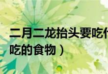 二月二龙抬头要吃什么食物（二月二龙抬头要吃的食物）