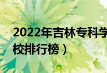 2022年吉林专科学校排名（最新高职高专院校排行榜）