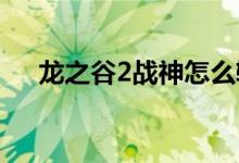 龙之谷2战神怎么输出（如何输出战神）