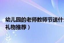 幼儿园的老师教师节送什么礼物好（幼儿园的老师教师节送礼物推荐）