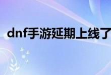 dnf手游延期上线了吗（dnf手游延期上线）