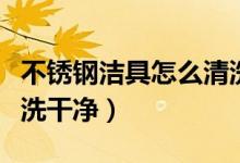 不锈钢洁具怎么清洗干净（不锈钢洁具如何清洗干净）
