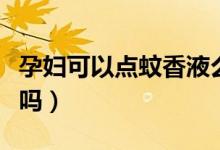 孕妇可以点蚊香液么（孕妇可以使用电蚊香液吗）