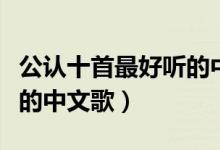 公认十首最好听的中文歌（公认十首超级好听的中文歌）