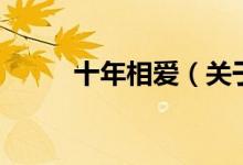 十年相爱（关于十年相爱的介绍）