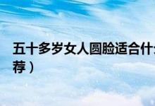 五十多岁女人圆脸适合什么样的短发发型（圆脸短发发型推荐）