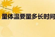 量体温要量多长时间（量体温需要多长时间）