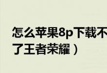 怎么苹果8p下载不了王者荣耀（苹果8p下不了王者荣耀）