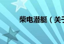 柴电潜艇（关于柴电潜艇的介绍）