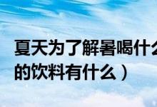 夏天为了解暑喝什么比较好热饮（为了解暑喝的饮料有什么）
