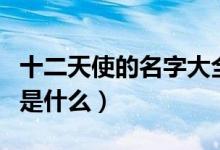 十二天使的名字大全是（十二天使的名字分别是什么）