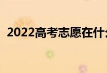 2022高考志愿在什么地方填写（怎么报考）