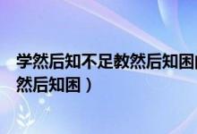 学然后知不足教然后知困的意思（怎么理解学然后知不足教然后知困）