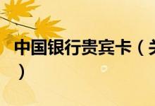 中国银行贵宾卡（关于中国银行贵宾卡的介绍）