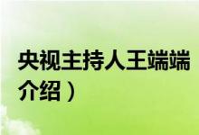 央视主持人王端端（关于央视主持人王端端的介绍）