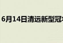 6月14日清远新型冠状病毒肺炎疫情最新消息