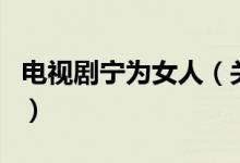 电视剧宁为女人（关于电视剧宁为女人的介绍）