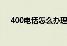 400电话怎么办理（400电话如何办理）