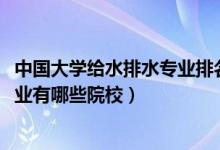 中国大学给水排水专业排名（2022全国开设给水排水工程专业有哪些院校）