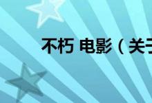 不朽 电影（关于不朽 电影的介绍）