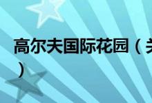 高尔夫国际花园（关于高尔夫国际花园的介绍）