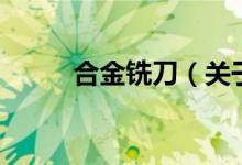 合金铣刀（关于合金铣刀的介绍）