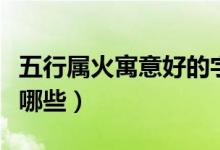 五行属火寓意好的字（五行属火寓意好的字有哪些）