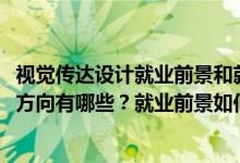 视觉传达设计就业前景和就业方向（2022视觉传达设计就业方向有哪些？就业前景如何？）