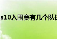 s10入围赛有几个队伍（s10入围赛规则内容）