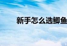 新手怎么选鲫鱼竿（怎么选择鱼竿）