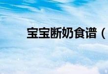 宝宝断奶食谱（宝宝断奶时的食谱）