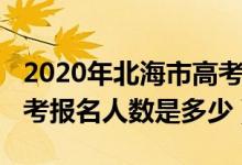 2020年北海市高考报名人数（2020年全国高考报名人数是多少）