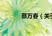 蔡万春（关于蔡万春的介绍）