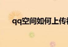 qq空间如何上传视频（具体操作步骤）