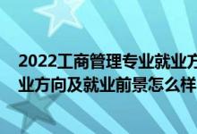 2022工商管理专业就业方向和前途（2022工商管理专业就业方向及就业前景怎么样）