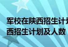 军校在陕西招生计划2021（2022各军校在陕西招生计划及人数）