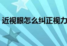 近视眼怎么纠正视力（近视眼如何纠正视力）