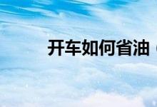 开车如何省油（开车省油的方法）