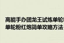 高能手办团龙王试炼单轮粉红炮简单攻略（高能团龙王试炼单轮粉红炮简单攻略方法）