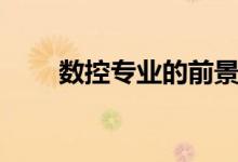数控专业的前景与未来（好就业吗）